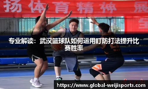 专业解读：武汉篮球队如何运用盯防打法提升比赛胜率
