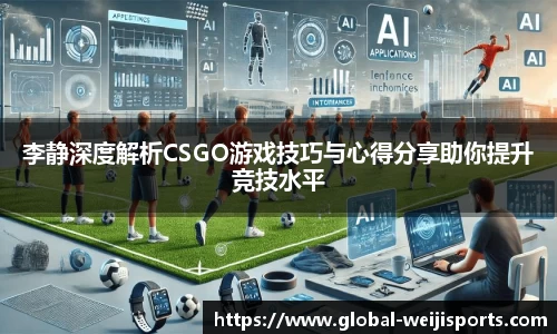 李静深度解析CSGO游戏技巧与心得分享助你提升竞技水平