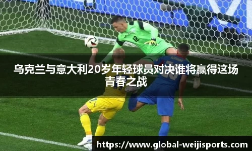 乌克兰与意大利20岁年轻球员对决谁将赢得这场青春之战
